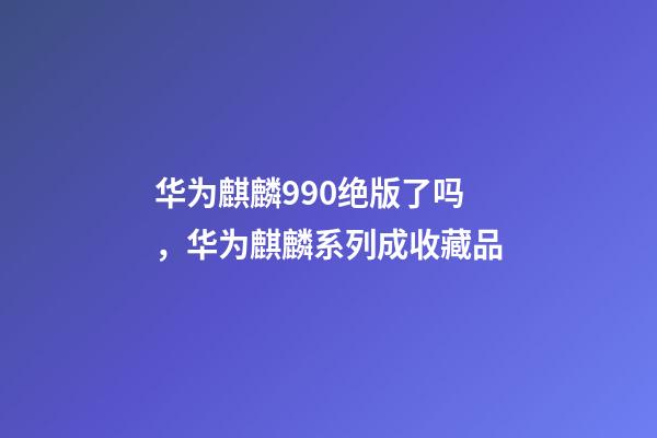 华为麒麟990绝版了吗，华为麒麟系列成收藏品-第1张-观点-玄机派