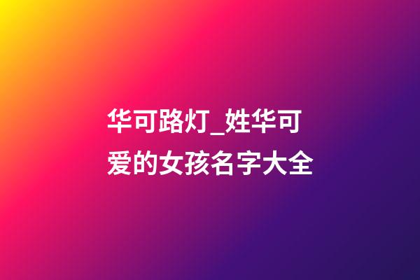 华可路灯_姓华可爱的女孩名字大全-第1张-公司起名-玄机派