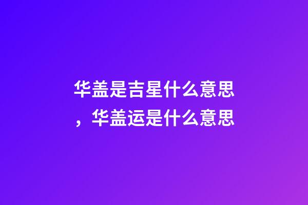 华盖是吉星什么意思，华盖运是什么意思