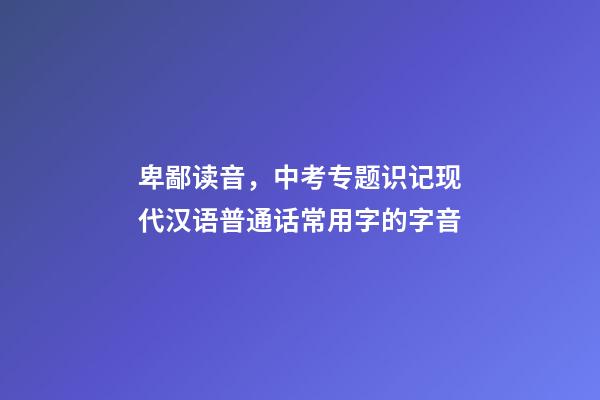 卑鄙读音，中考专题识记现代汉语普通话常用字的字音-第1张-观点-玄机派