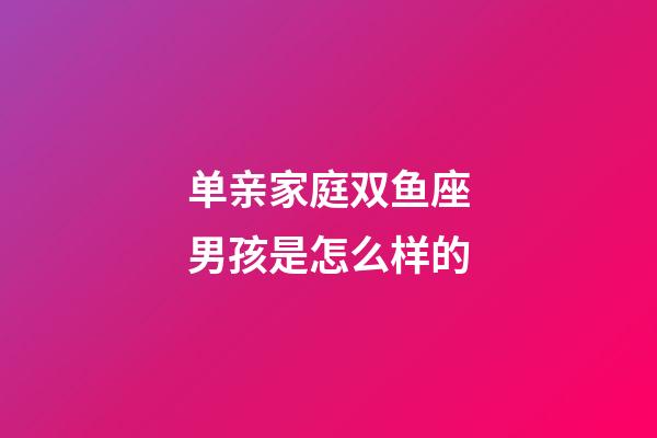 单亲家庭双鱼座男孩是怎么样的-第1张-星座运势-玄机派