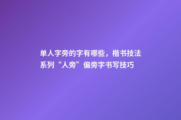 单人字旁的字有哪些，楷书技法系列“人旁”偏旁字书写技巧-第1张-观点-玄机派