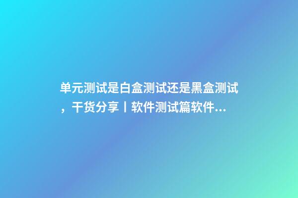 单元测试是白盒测试还是黑盒测试，干货分享丨软件测试篇软件测试方法分类(一)-第1张-观点-玄机派