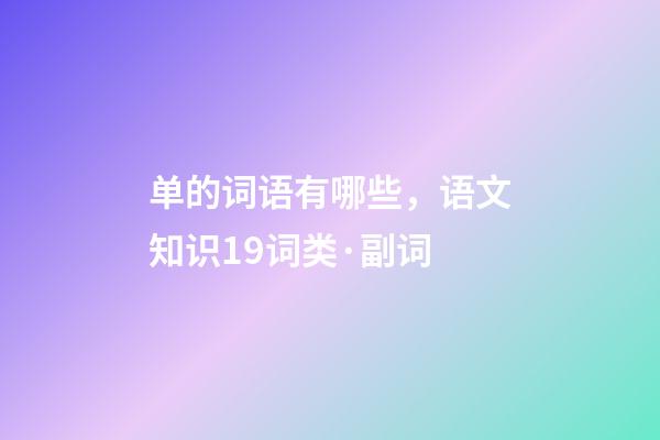 单的词语有哪些，语文知识19词类·副词-第1张-观点-玄机派