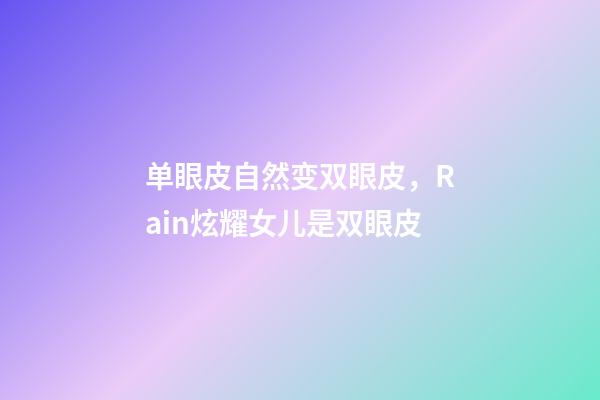 单眼皮自然变双眼皮，Rain炫耀女儿是双眼皮-第1张-观点-玄机派