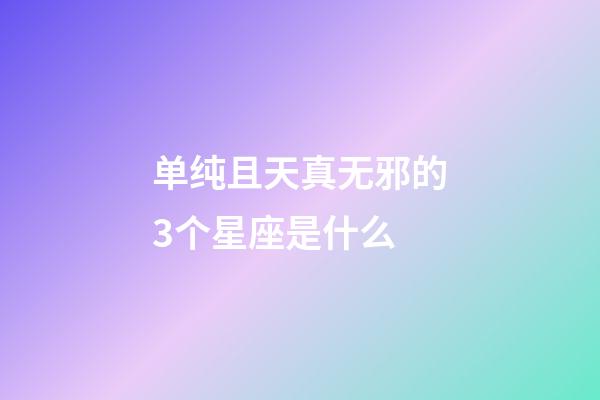 单纯且天真无邪的3个星座是什么-第1张-星座运势-玄机派