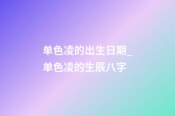 单色凌的出生日期_单色凌的生辰八字