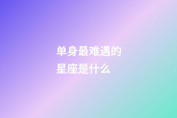 单身最难遇的星座是什么-第1张-星座运势-玄机派