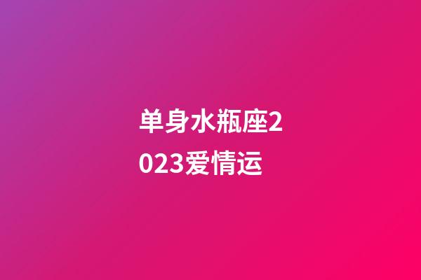 单身水瓶座2023爱情运-第1张-星座运势-玄机派