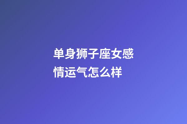 单身狮子座女感情运气怎么样-第1张-星座运势-玄机派