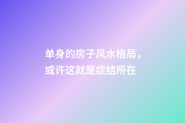 单身的房子风水格局，或许这就是症结所在