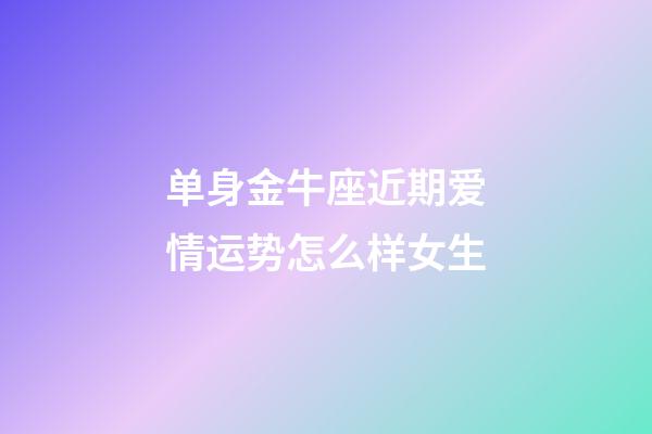 单身金牛座近期爱情运势怎么样女生-第1张-星座运势-玄机派