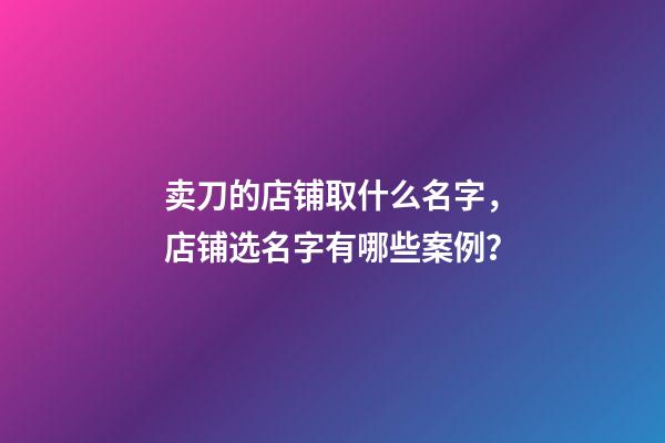 卖刀的店铺取什么名字，店铺选名字有哪些案例？-第1张-店铺起名-玄机派