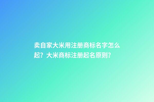 卖自家大米用注册商标名字怎么起？大米商标注册起名原则？-第1张-商标起名-玄机派