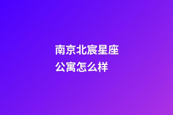 南京北宸星座公寓怎么样