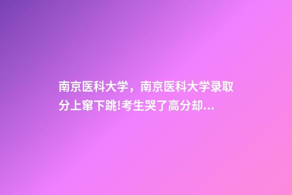 南京医科大学，南京医科大学录取分上窜下跳!考生哭了高分却被录到护理专业-第1张-观点-玄机派