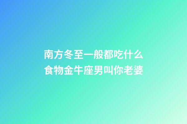 南方冬至一般都吃什么食物金牛座男叫你老婆-第1张-星座运势-玄机派