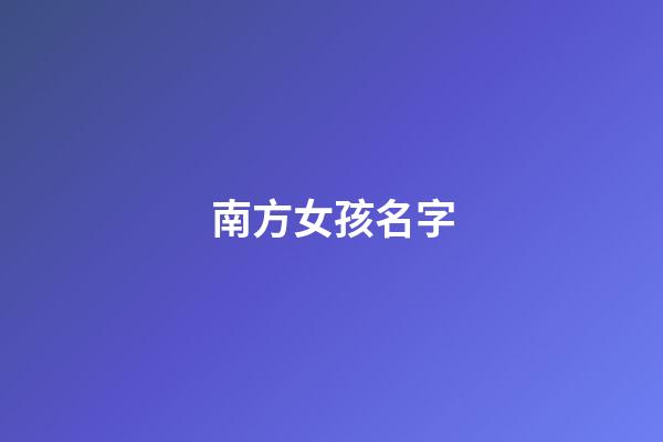 南方女孩名字(南方人给女孩起名)-第1张-女孩起名-玄机派