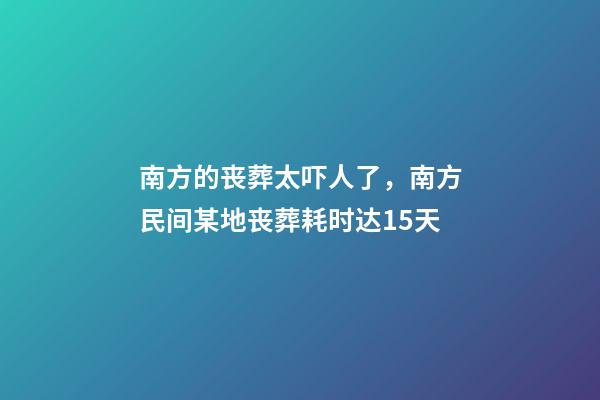 南方的丧葬太吓人了，南方民间某地丧葬耗时达15天-第1张-观点-玄机派