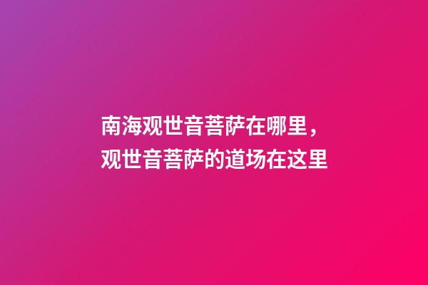 南海观世音菩萨在哪里，观世音菩萨的道场在这里-第1张-观点-玄机派