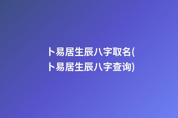 卜易居生辰八字取名(卜易居生辰八字查询)