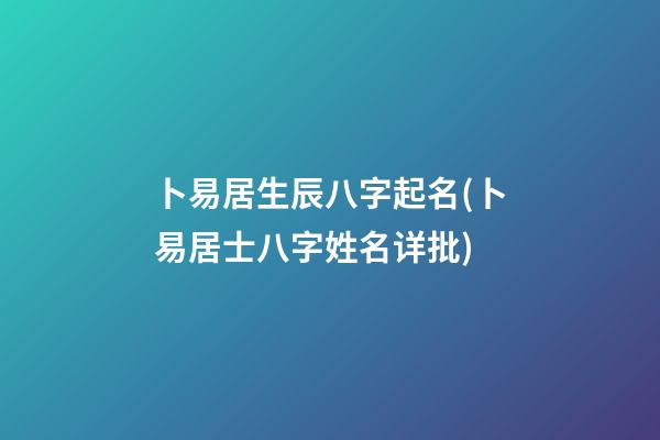 卜易居生辰八字起名(卜易居士八字姓名详批)