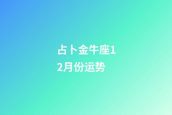 占卜金牛座12月份运势-第1张-星座运势-玄机派