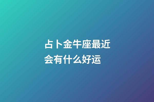 占卜金牛座最近会有什么好运-第1张-星座运势-玄机派