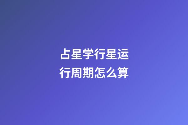 占星学行星运行周期怎么算-第1张-星座运势-玄机派