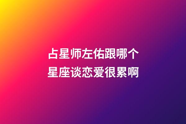 占星师左佑跟哪个星座谈恋爱很累啊