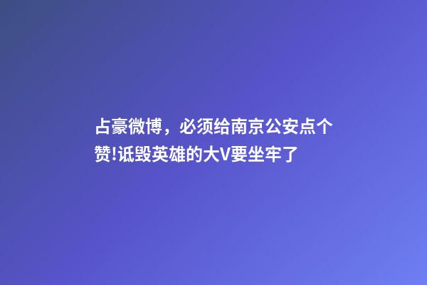 占豪微博，必须给南京公安点个赞!诋毁英雄的大V要坐牢了-第1张-观点-玄机派