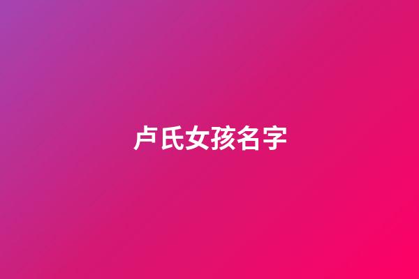 卢氏女孩名字(卢氏起名字大全女孩)