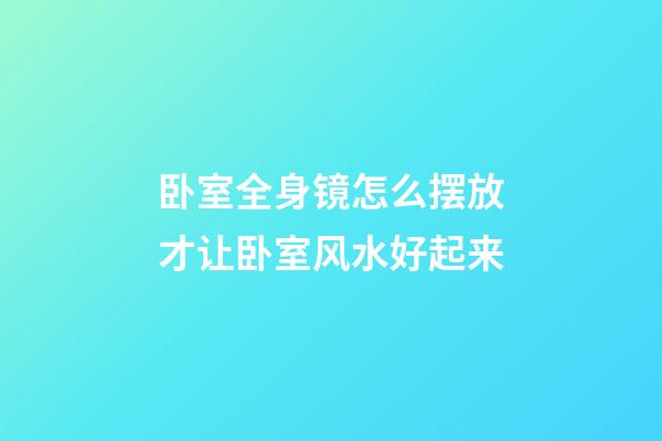 卧室全身镜怎么摆放才让卧室风水好起来