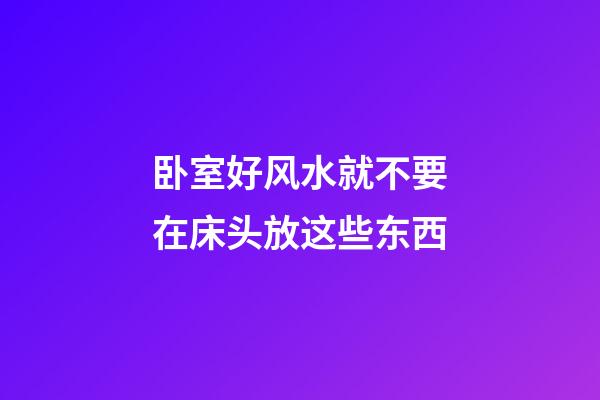 卧室好风水就不要在床头放这些东西