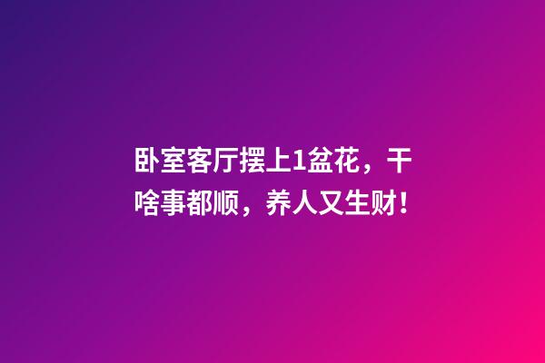 卧室客厅摆上1盆花，干啥事都顺，养人又生财！