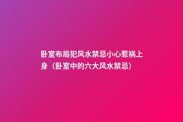 卧室布局犯风水禁忌小心惹祸上身（卧室中的六大风水禁忌）