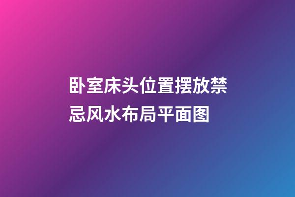 卧室床头位置摆放禁忌风水布局平面图