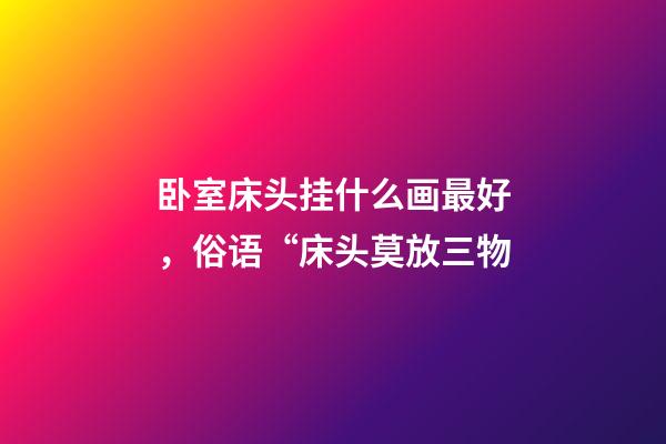 卧室床头挂什么画最好，俗语“床头莫放三物-第1张-观点-玄机派