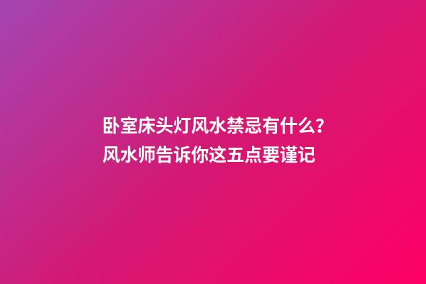 卧室床头灯风水禁忌有什么？风水师告诉你这五点要谨记