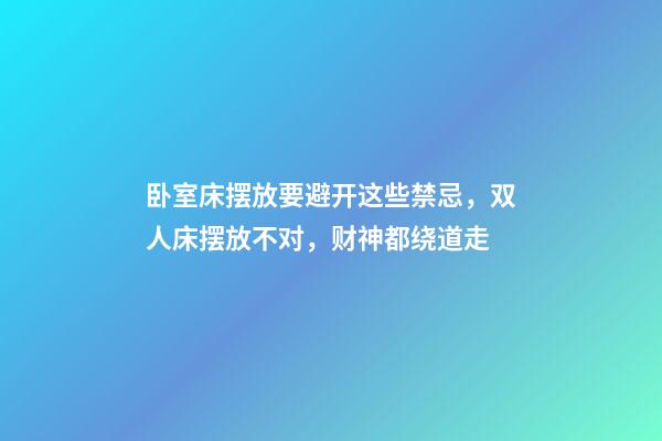 卧室床摆放要避开这些禁忌，双人床摆放不对，财神都绕道走