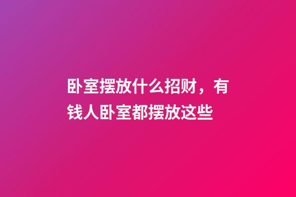 卧室摆放什么招财，有钱人卧室都摆放这些