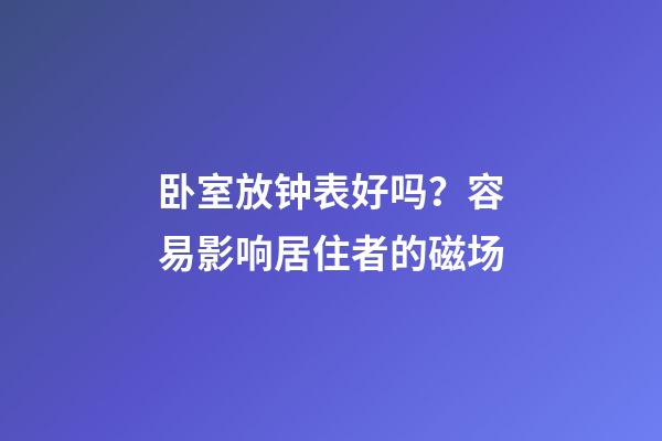 卧室放钟表好吗？容易影响居住者的磁场