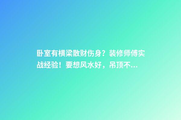 卧室有横梁散财伤身？装修师傅实战经验！要想风水好，吊顶不能错