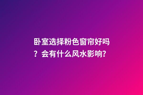 卧室选择粉色窗帘好吗？会有什么风水影响？