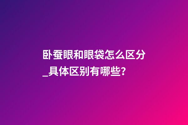 卧蚕眼和眼袋怎么区分_具体区别有哪些？