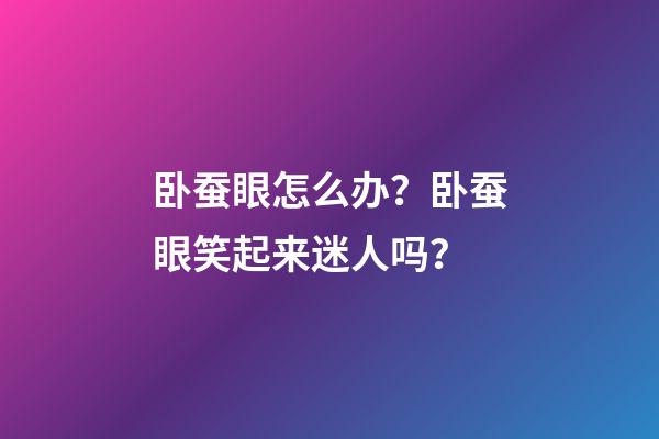 卧蚕眼怎么办？卧蚕眼笑起来迷人吗？