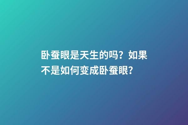 卧蚕眼是天生的吗？如果不是如何变成卧蚕眼？