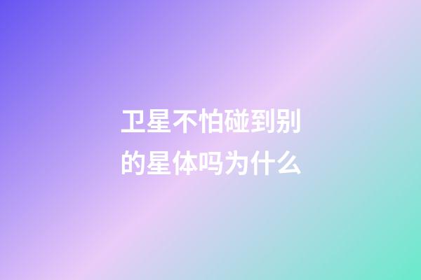 卫星不怕碰到别的星体吗为什么-第1张-星座运势-玄机派