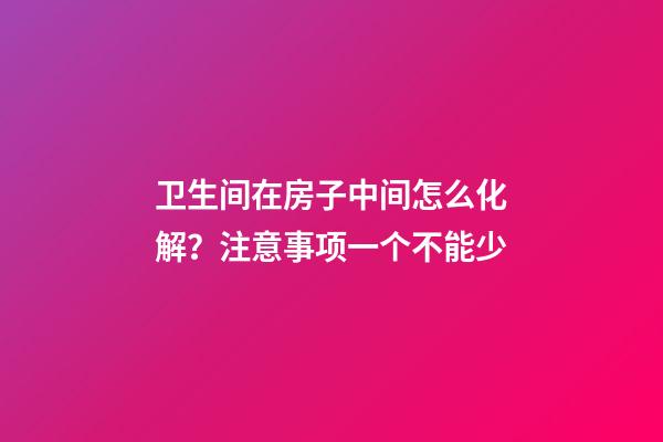 卫生间在房子中间怎么化解？注意事项一个不能少