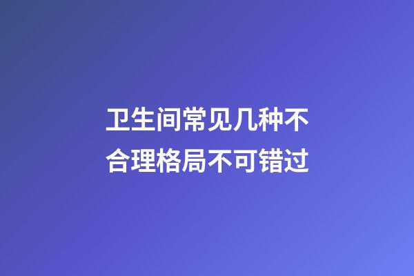 卫生间常见几种不合理格局不可错过